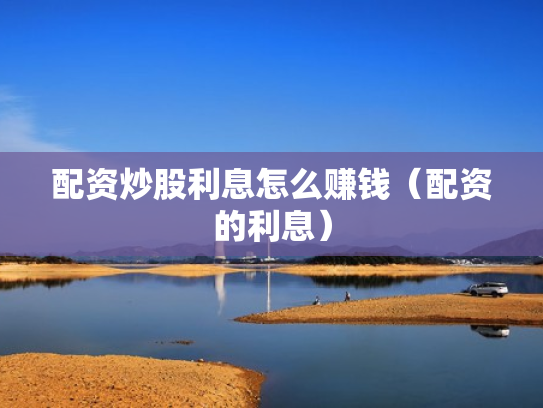 配资炒股利息怎么赚钱（配资的利息）