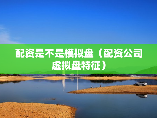 配资是不是模拟盘（配资公司虚拟盘特征）