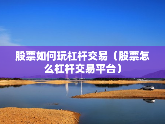 股票如何玩杠杆交易（股票怎么杠杆交易平台）