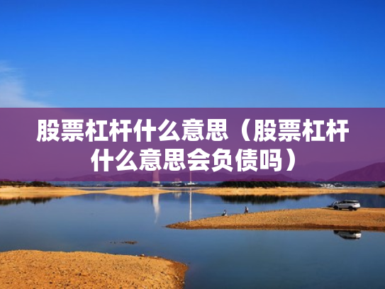 股票杠杆什么意思（股票杠杆什么意思会负债吗）