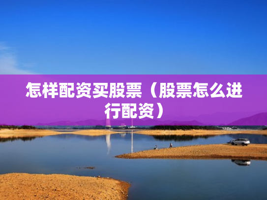 怎样配资买股票（股票怎么进行配资）