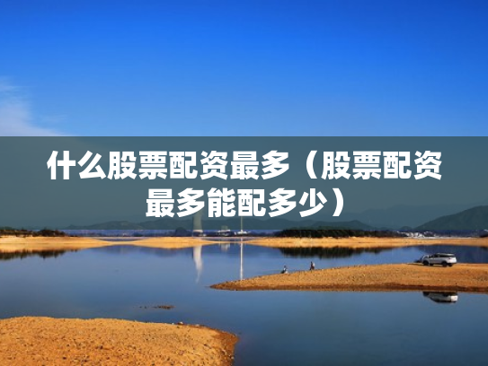 什么股票配资最多（股票配资最多能配多少）