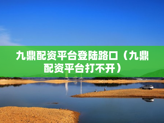 九鼎配资平台登陆路口（九鼎配资平台打不开）