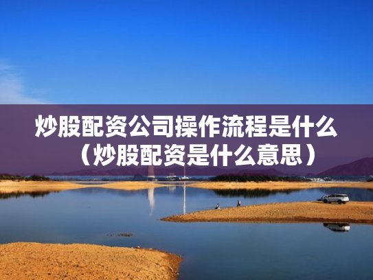 炒股配资公司操作流程是什么（炒股配资是什么意思）