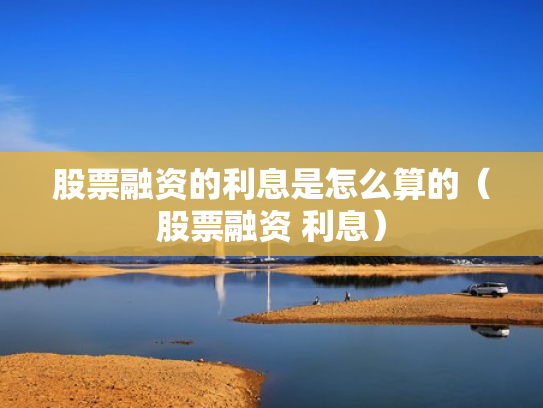 股票融资的利息是怎么算的（股票融资 利息）