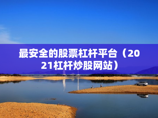 最安全的股票杠杆平台（2021杠杆炒股网站）