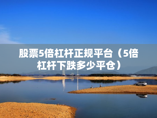 股票5倍杠杆正规平台（5倍杠杆下跌多少平仓）