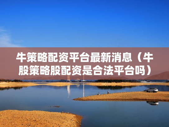牛策略配资平台最新消息（牛股策略股配资是合法平台吗）