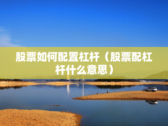 股票如何配置杠杆（股票配杠杆什么意思）