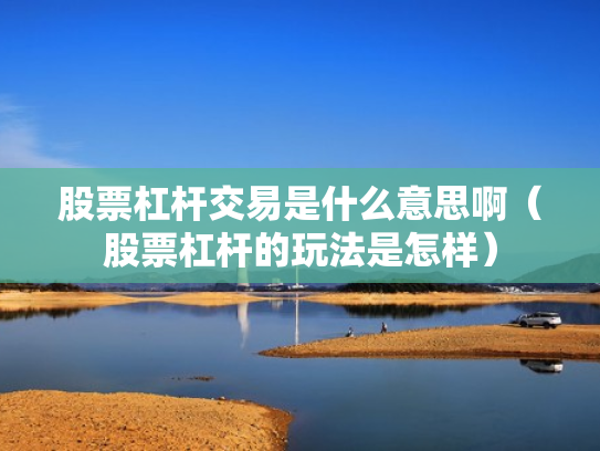 股票杠杆交易是什么意思啊（股票杠杆的玩法是怎样）
