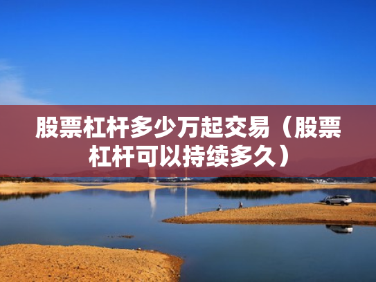 股票杠杆多少万起交易（股票杠杆可以持续多久）