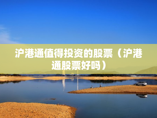 沪港通值得投资的股票（沪港通股票好吗）