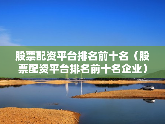 股票配资平台排名前十名（股票配资平台排名前十名企业）
