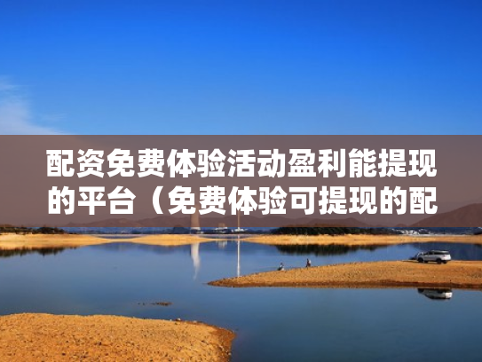 配资免费体验活动盈利能提现的平台（免费体验可提现的配资平台）