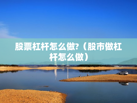 股票杠杆怎么做?（股市做杠杆怎么做）