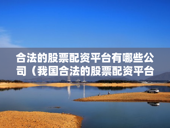 合法的股票配资平台有哪些公司（我国合法的股票配资平台有哪些）
