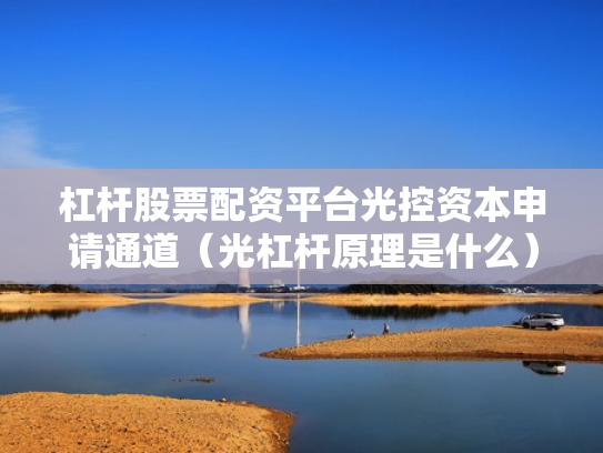 杠杆股票配资平台光控资本申请通道（光杠杆原理是什么）