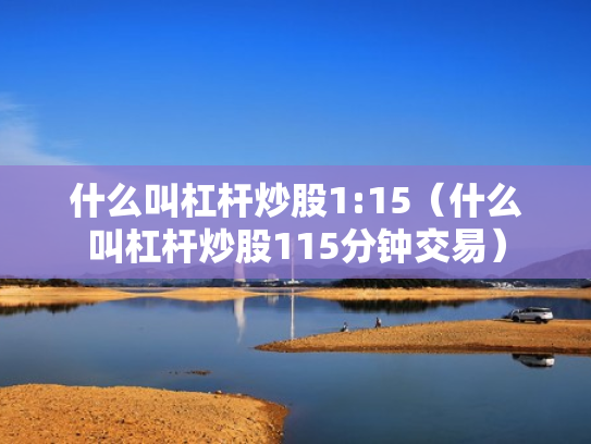 什么叫杠杆炒股1:15（什么叫杠杆炒股115分钟交易）
