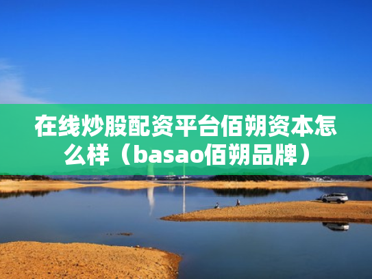 在线炒股配资平台佰朔资本怎么样（basao佰朔品牌）