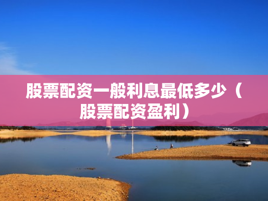 股票配资一般利息最低多少（股票配资盈利）