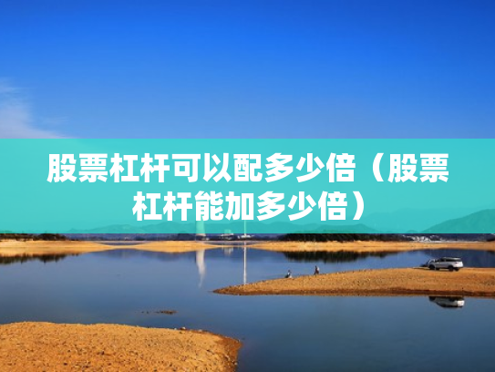 股票杠杆可以配多少倍（股票杠杆能加多少倍）