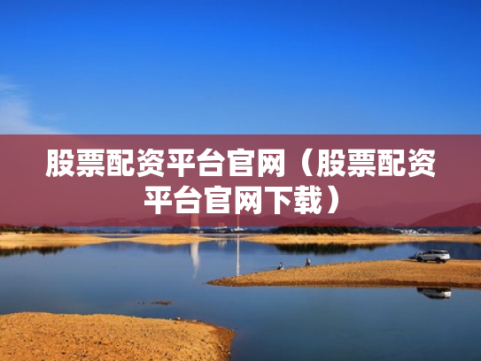 股票配资平台官网（股票配资平台官网下载）