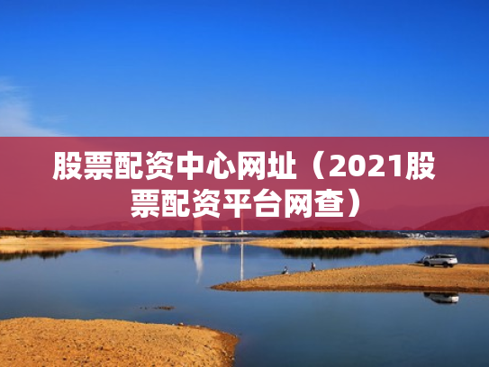 股票配资中心网址（2021股票配资平台网查）