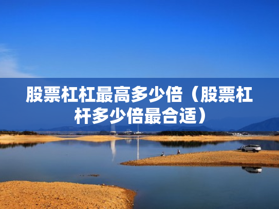 股票杠杠最高多少倍（股票杠杆多少倍最合适）