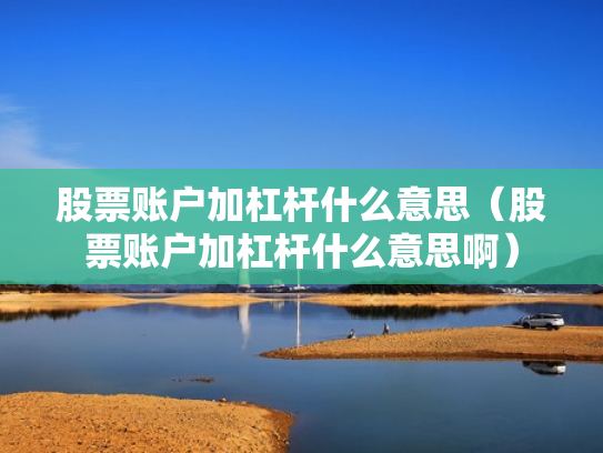 股票账户加杠杆什么意思（股票账户加杠杆什么意思啊）