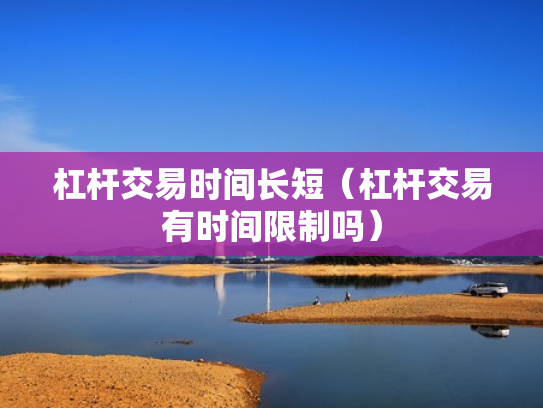 杠杆交易时间长短（杠杆交易有时间限制吗）