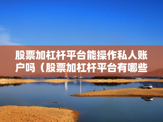 股票加杠杆平台能操作私人账户吗（股票加杠杆平台有哪些）