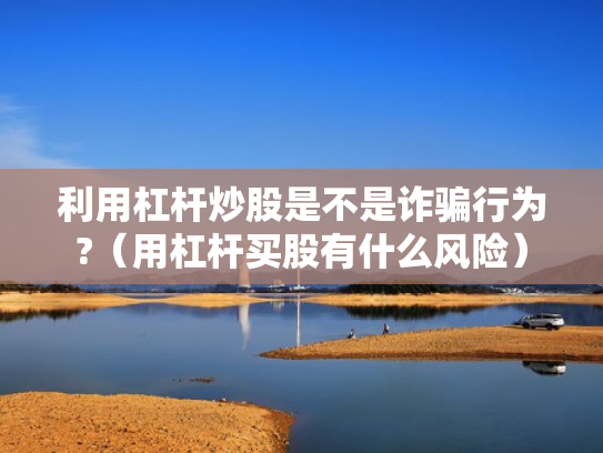 利用杠杆炒股是不是诈骗行为?（用杠杆买股有什么风险）