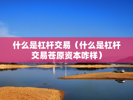 什么是杠杆交易（什么是杠杆交易苍原资本咋样）