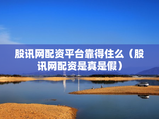 股讯网配资平台靠得住么（股讯网配资是真是假）