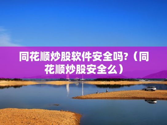 同花顺炒股软件安全吗?（同花顺炒股安全么）