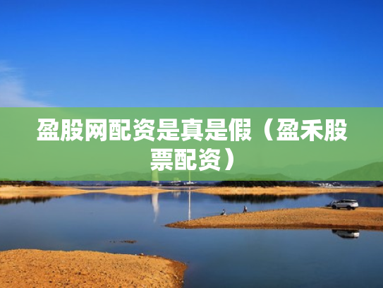 盈股网配资是真是假（盈禾股票配资）