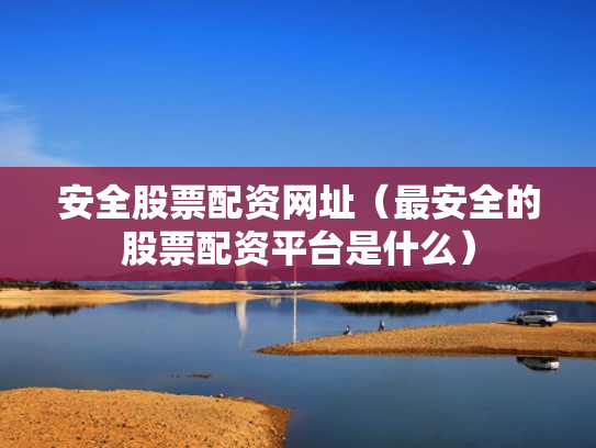 安全股票配资网址（最安全的股票配资平台是什么）