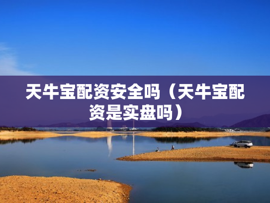 天牛宝配资安全吗（天牛宝配资是实盘吗）