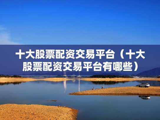 十大股票配资交易平台（十大股票配资交易平台有哪些）