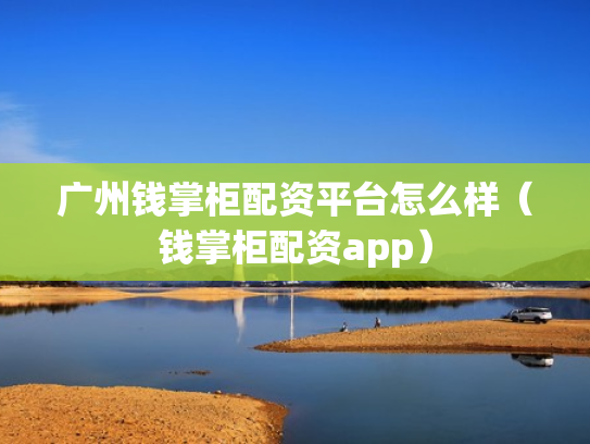 广州钱掌柜配资平台怎么样（钱掌柜配资app）