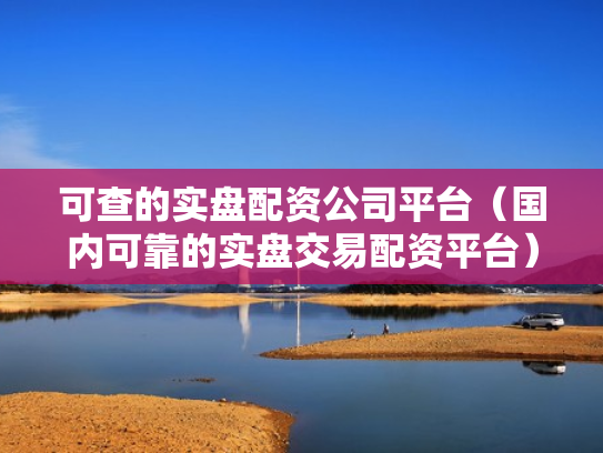 可查的实盘配资公司平台（国内可靠的实盘交易配资平台）