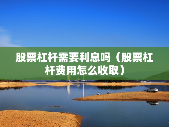 股票杠杆需要利息吗（股票杠杆费用怎么收取）