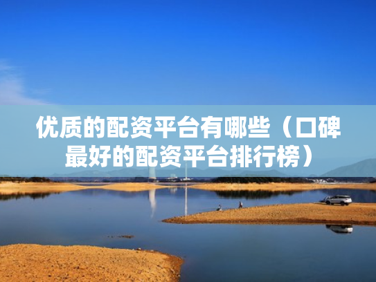 优质的配资平台有哪些（口碑最好的配资平台排行榜）