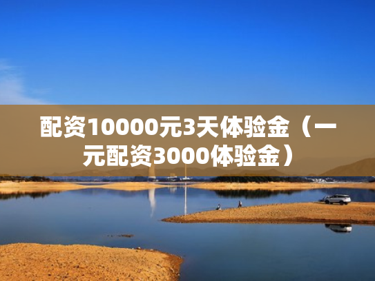 配资10000元3天体验金（一元配资3000体验金）