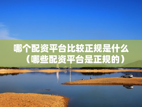 哪个配资平台比较正规是什么（哪些配资平台是正规的）