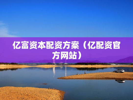 亿富资本配资方案（亿配资官方网站）