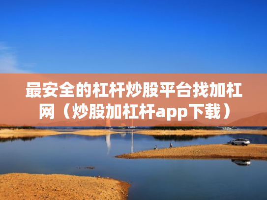 最安全的杠杆炒股平台找加杠网（炒股加杠杆app下载）
