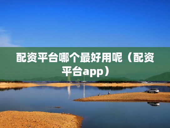 配资平台哪个最好用呢（配资平台app）