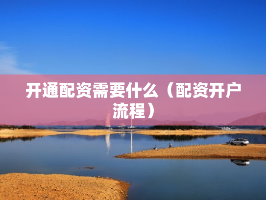 开通配资需要什么（配资开户流程）
