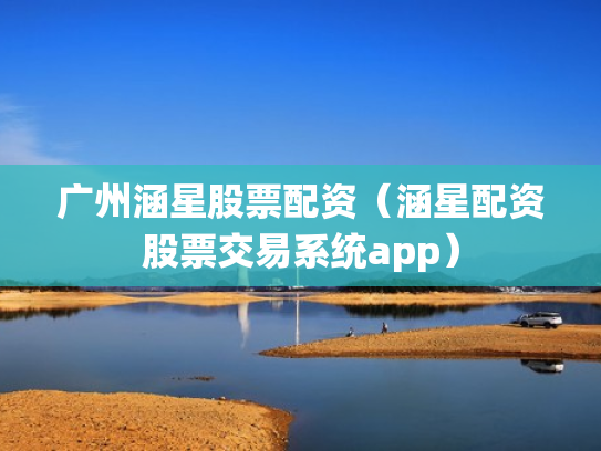 广州涵星股票配资（涵星配资股票交易系统app）